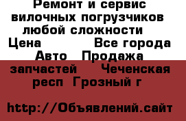 •	Ремонт и сервис вилочных погрузчиков (любой сложности) › Цена ­ 1 000 - Все города Авто » Продажа запчастей   . Чеченская респ.,Грозный г.